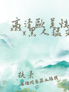 高清欧美性猛交***x黑人猛交