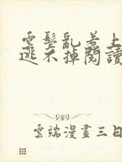 云鬓乱惹上权臣逃不掉阅读全文 云鬓乱惹上权臣逃不掉阅读全文