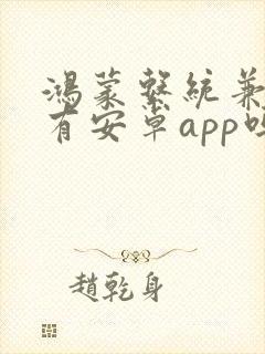 鸿蒙系统兼容所有安卓app吗