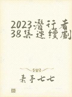 2023潜行者38集连续剧