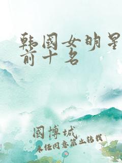 韩国女明星最火前十名