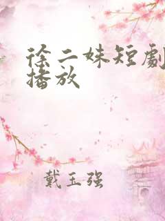 徐二姝短剧免费播放 徐二姝短剧免费播放
