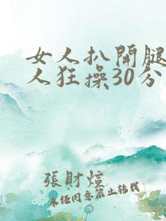 女人扒开腿让男人狂操30分钟