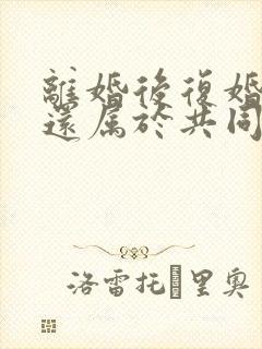 离婚后复婚房子还属于共同财产吗