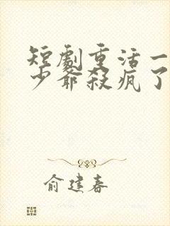 短剧重活一世大少爷杀疯了