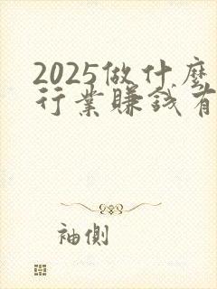 2025做什么行业赚钱有前景