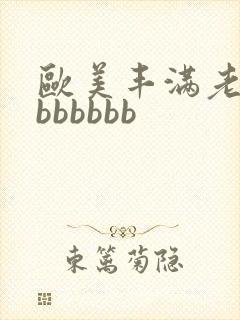 欧美丰满老熟妇bbbbbb