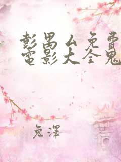 彭禺厶免费观看电影大全鬼片