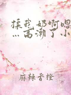揉我奶啊嗯…啊…高潮了小说 揉我奶啊嗯…啊…高潮了小说