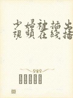 少妇被插出白浆视频在线播放