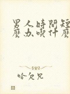 男人时间短该怎么办吃什么药