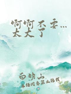 啊啊不要...太大了