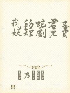 我的蛇君又软又妖短剧免费观看全集