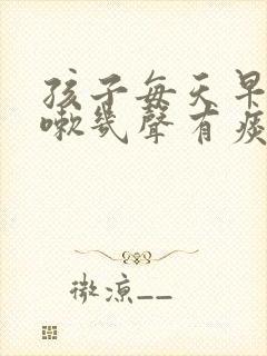 孩子每天早上咳嗽几声有痰