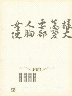 女人要怎样才能使胸部变大 女人要怎样才能使胸部变大