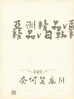 亚洲精品v欧洲精品v日韩精品 亚洲精品v欧洲精品v日韩精品