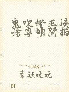 鬼吹灯巫峡棺山潘粤明开拍了吗