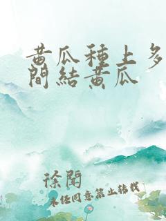黄瓜种上多长时间结黄瓜 黄瓜种上多长时间结黄瓜