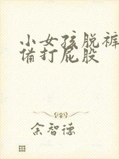 小女孩脱裤子准备打屁股 小女孩脱裤子准备打屁股