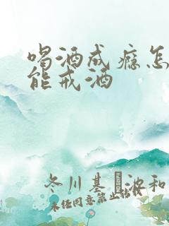 喝酒成瘾怎么才能戒酒