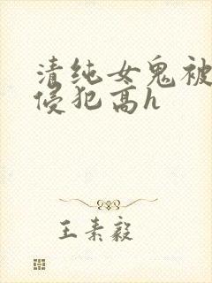清纯女鬼被强行侵犯高h