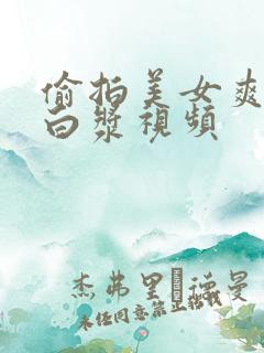 偷拍美女爽爽冒白浆视频