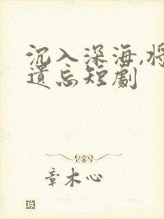 沉入深海,将你遗忘短剧