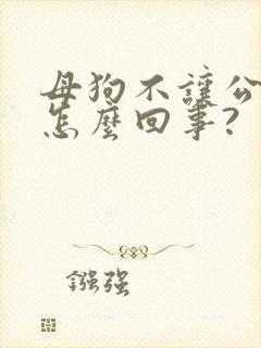 母狗不让公狗骑怎么回事?