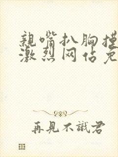 亲嘴扒胸摸屁股激烈网站免费下载 亲嘴扒胸摸屁股激烈网站免费下载