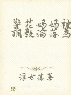 警花妈妈被混混调教沦落为玩物 警花妈妈被混混调教沦落为玩物