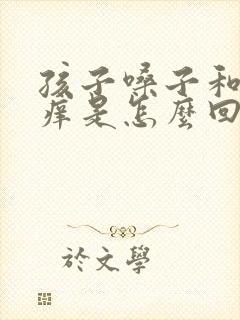 孩子嗓子和耳朵痒是怎么回事