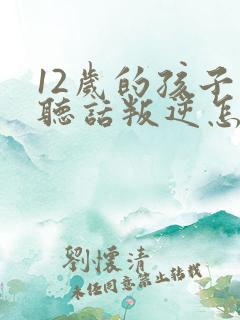12岁的孩子不听话叛逆怎么办