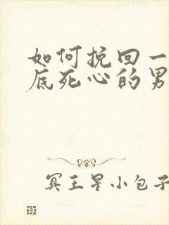 如何挽回一个彻底死心的男人