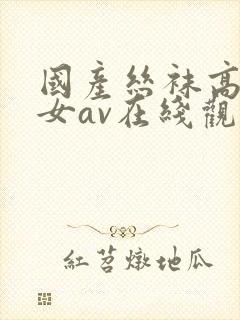 国产丝袜高跟美女av在线观看