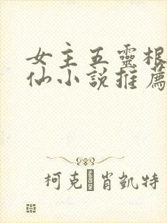 女主五灵根的修仙小说推荐