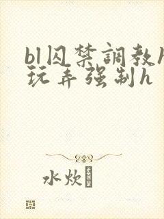 bl囚禁调教h玩弄强制h