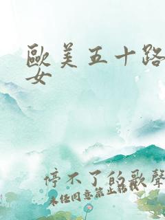欧美五十路老熟女 欧美五十路老熟女