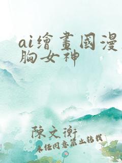ai绘画国漫大胸女神 ai绘画国漫大胸女神