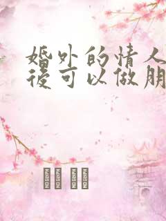 婚外的情人分手后可以做朋友吗 婚外的情人分手后可以做朋友吗