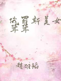 俄罗斯美女的大茸茸 俄罗斯美女的大茸茸