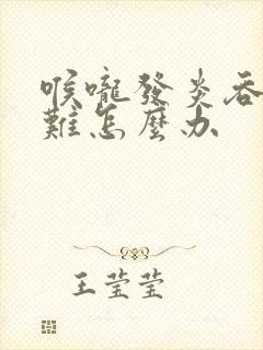 喉咙发炎吞咽困难怎么办
