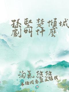 孙坚楚倾城的短剧叫什么 孙坚楚倾城的短剧叫什么