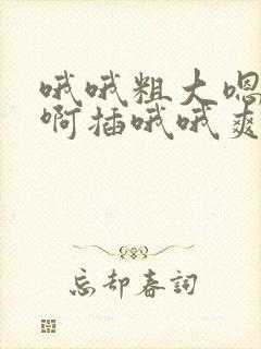 哦哦粗大嗯嗯啊啊插哦哦爽嗯嗯啊啊哦哦 哦哦粗大嗯嗯啊啊插哦哦爽嗯嗯啊啊哦哦