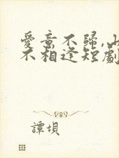 爱意不归,山水不相逢短剧免费观看