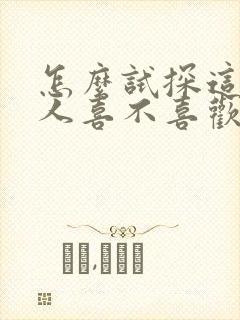 怎么试探这个男人喜不喜欢你
