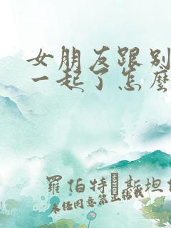 女朋友跟别人在一起了怎么挽回