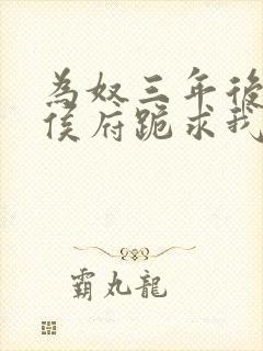 为奴三年后整个侯府跪求我原谅短剧免费全集