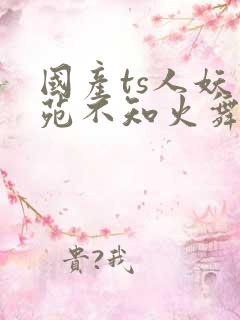 国产ts人妖紫苑不知火舞