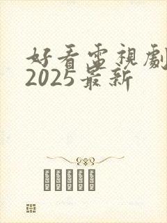 好看电视剧推荐2025最新 好看电视剧推荐2025最新