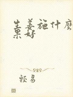 生姜施什么肥效果好